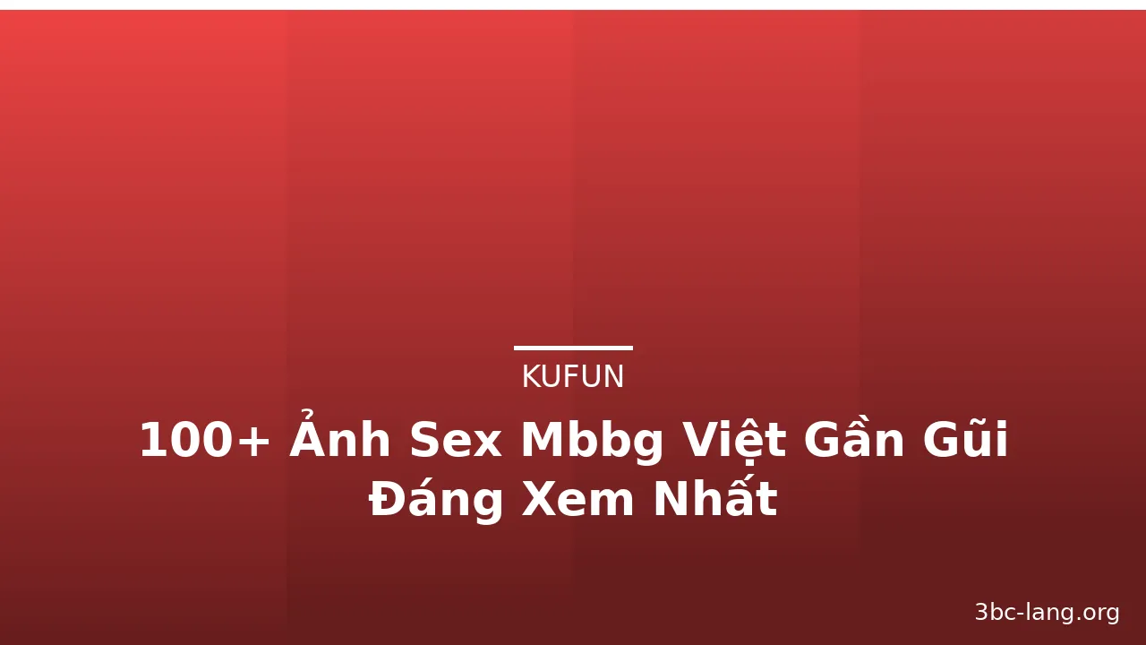100+ Ảnh Sex Mbbg Việt Gần Gũi Đáng Xem Nhất