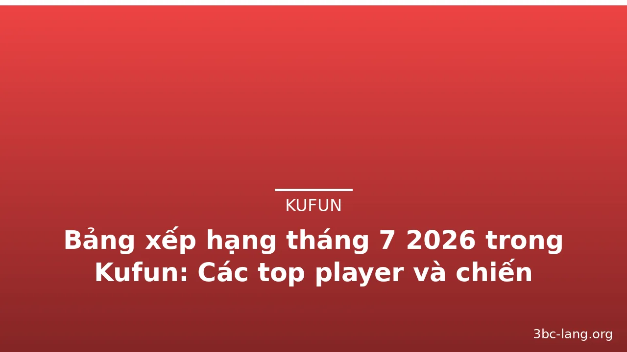 Bảng xếp hạng tháng 7 2026 trong Kufun: Các top player và chiến thuật