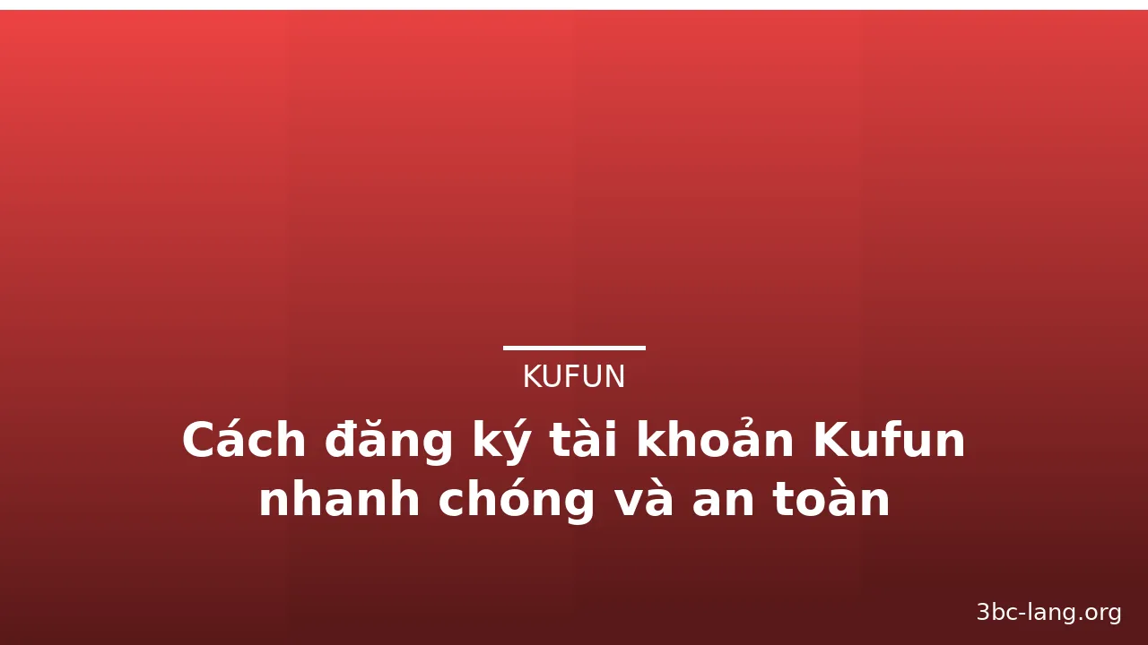 Cách đăng ký tài khoản Kufun nhanh chóng và an toàn