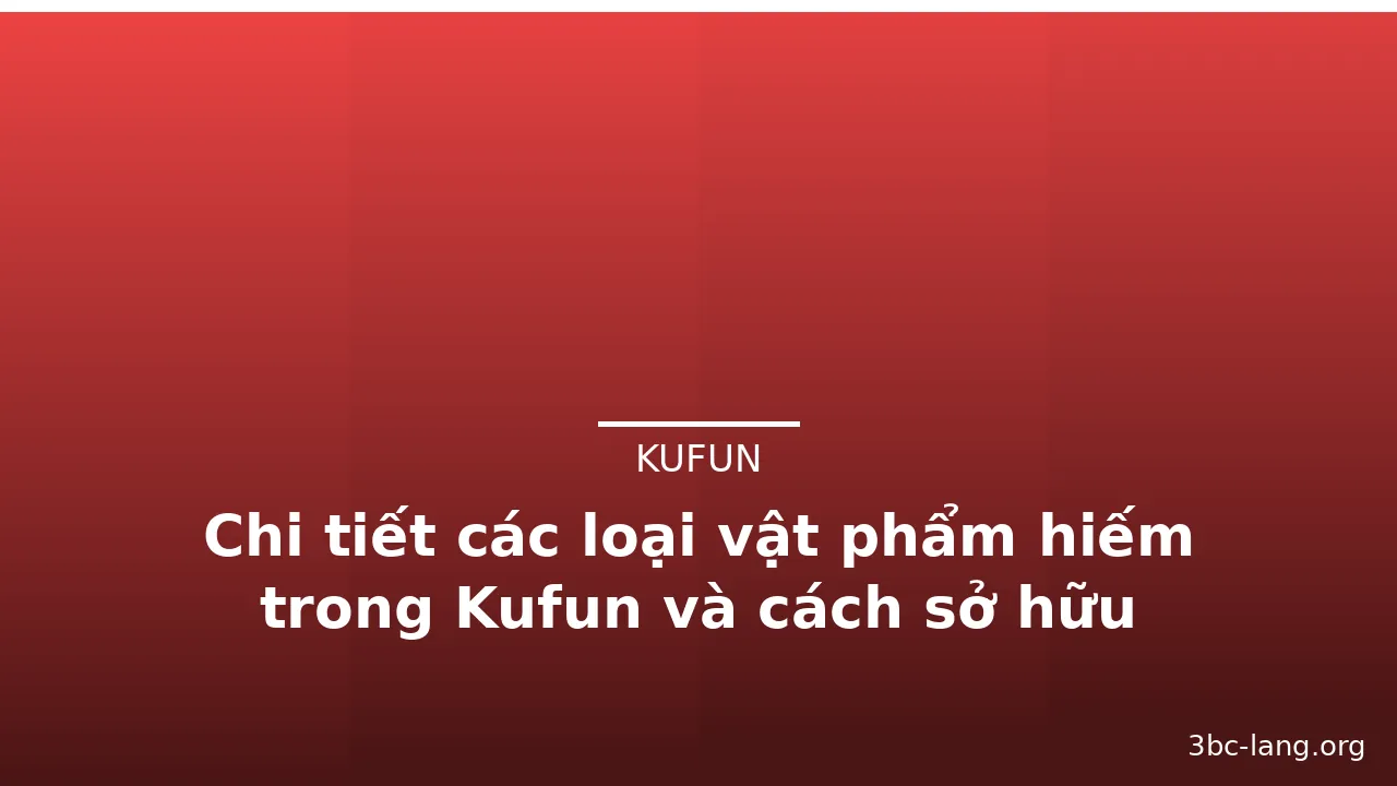 Chi tiết các loại vật phẩm hiếm trong Kufun và cách sở hữu