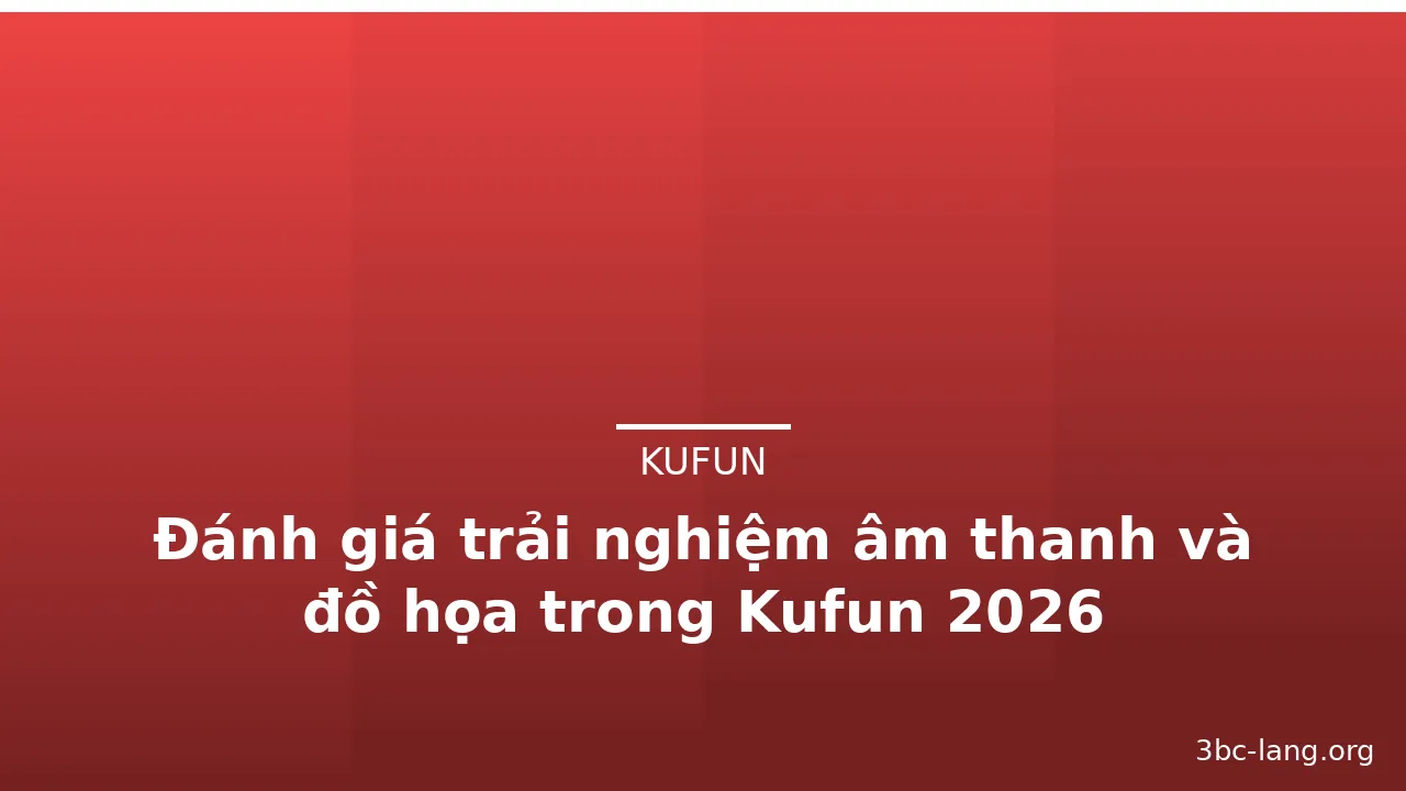 Đánh giá trải nghiệm âm thanh và đồ họa trong Kufun 2026