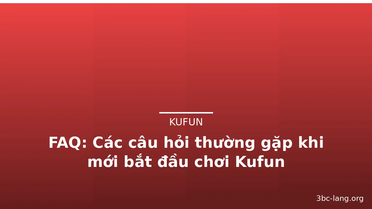 FAQ: Các câu hỏi thường gặp khi mới bắt đầu chơi Kufun
