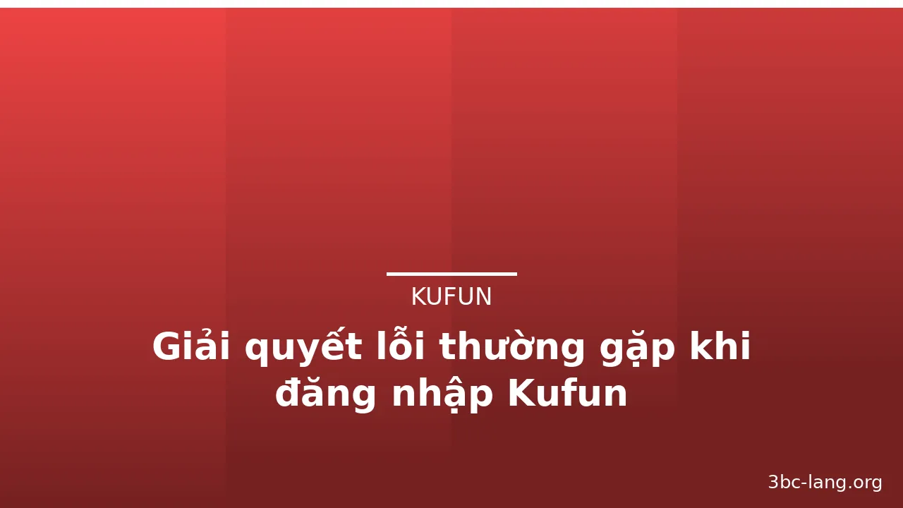 Giải quyết lỗi thường gặp khi đăng nhập Kufun