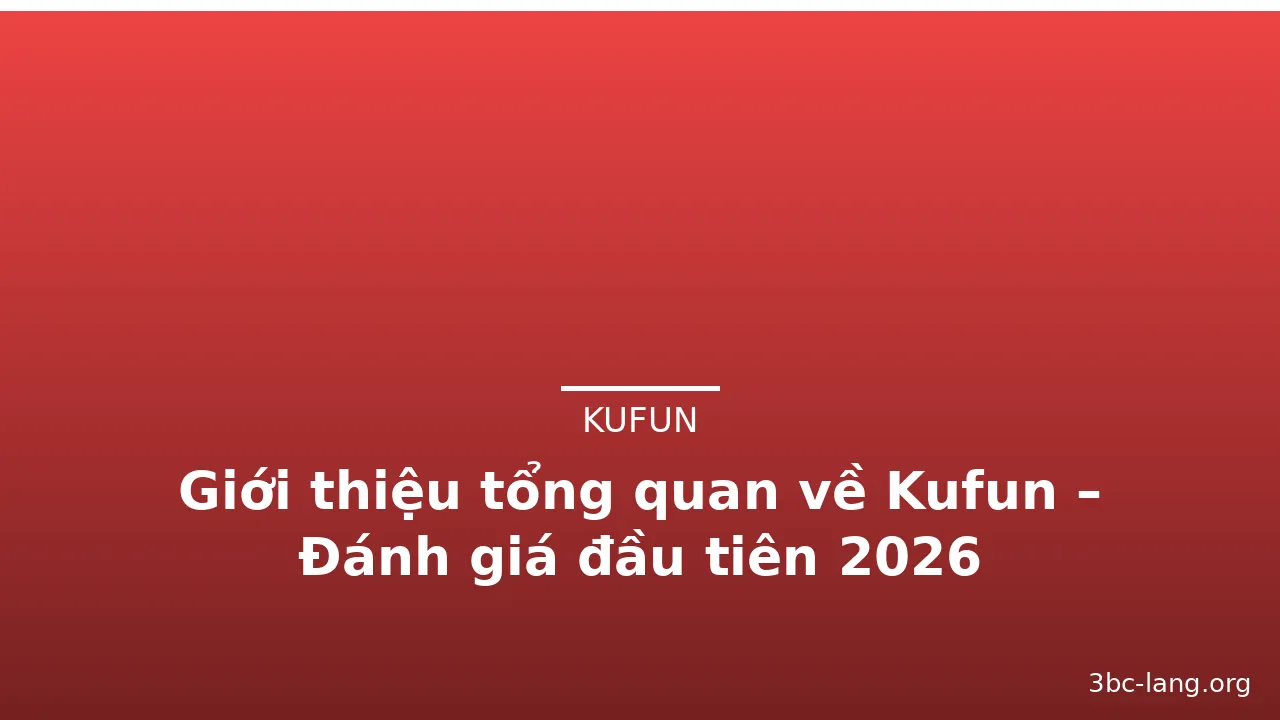 Giới thiệu tổng quan về Kufun – Đánh giá đầu tiên 2026