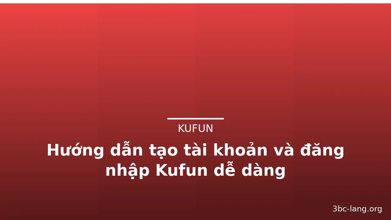 Hướng dẫn tạo tài khoản và đăng nhập Kufun dễ dàng