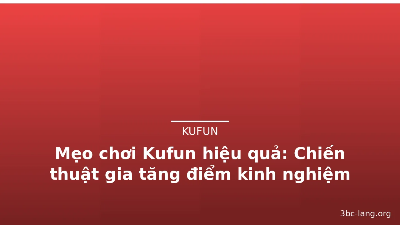 Mẹo chơi Kufun hiệu quả: Chiến thuật gia tăng điểm kinh nghiệm