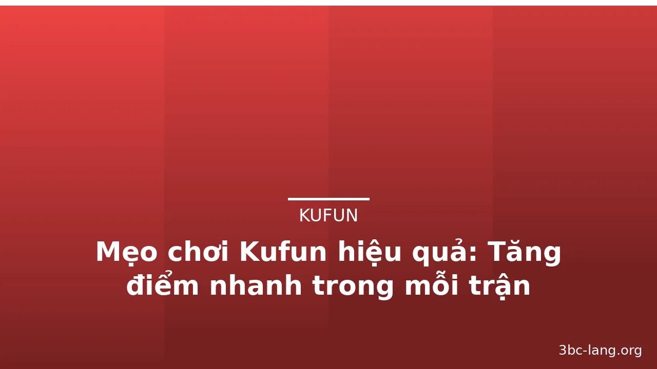 Mẹo chơi Kufun hiệu quả: Tăng điểm nhanh trong mỗi trận