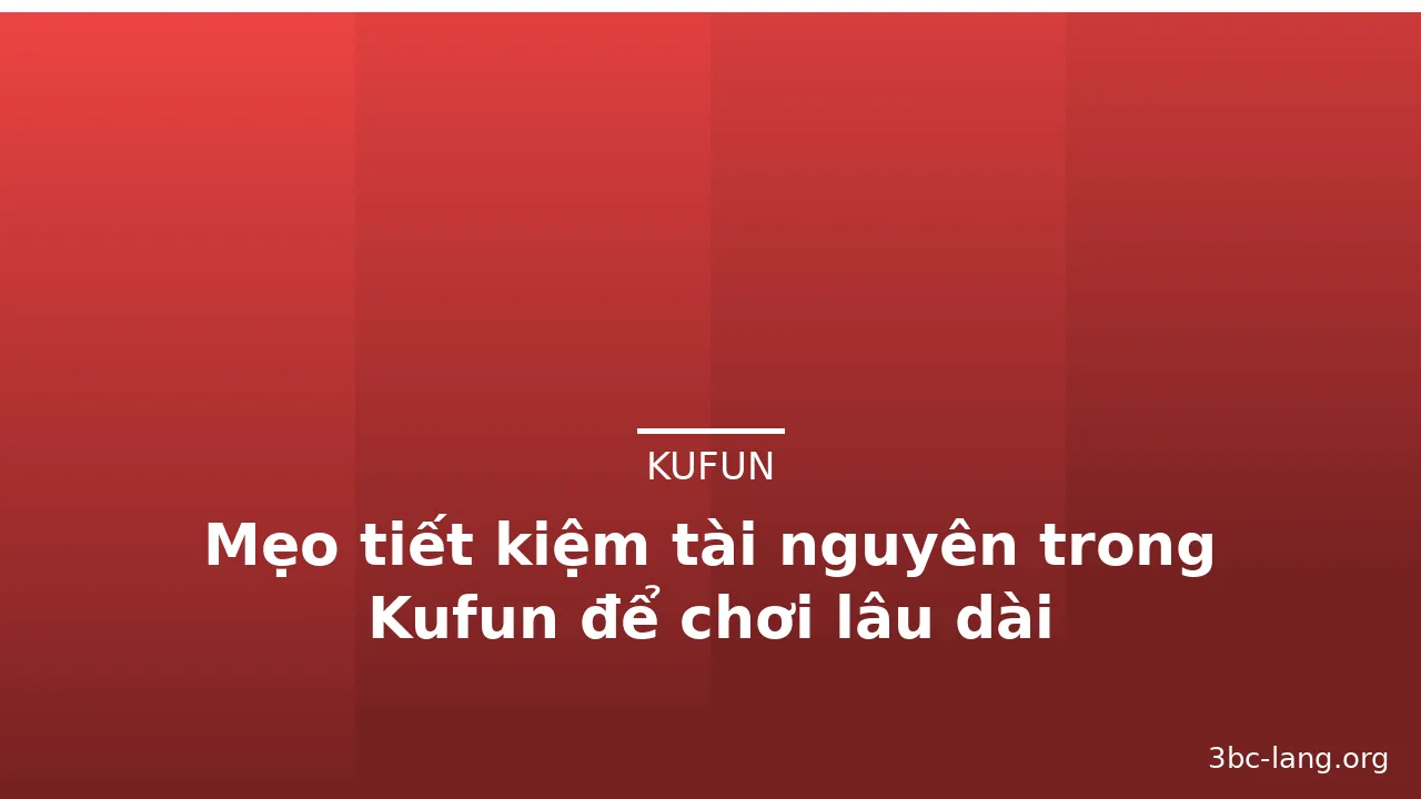 Mẹo tiết kiệm tài nguyên trong Kufun để chơi lâu dài