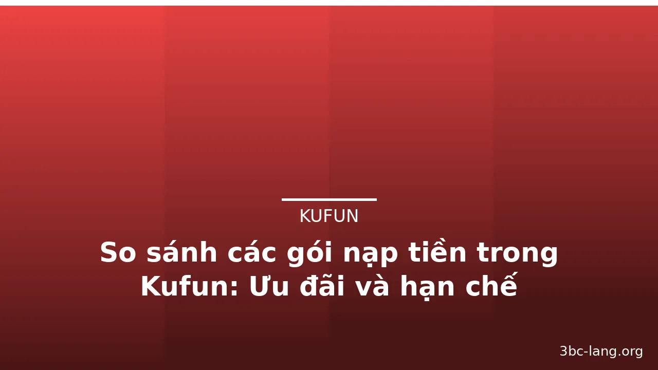 So sánh các gói nạp tiền trong Kufun: Ưu đãi và hạn chế