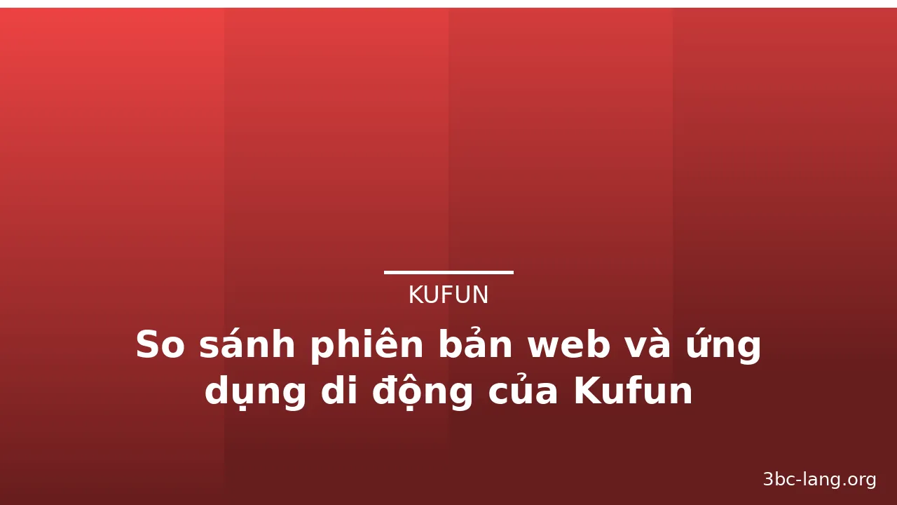 So sánh phiên bản web và ứng dụng di động của Kufun — kufun · ảnh 1