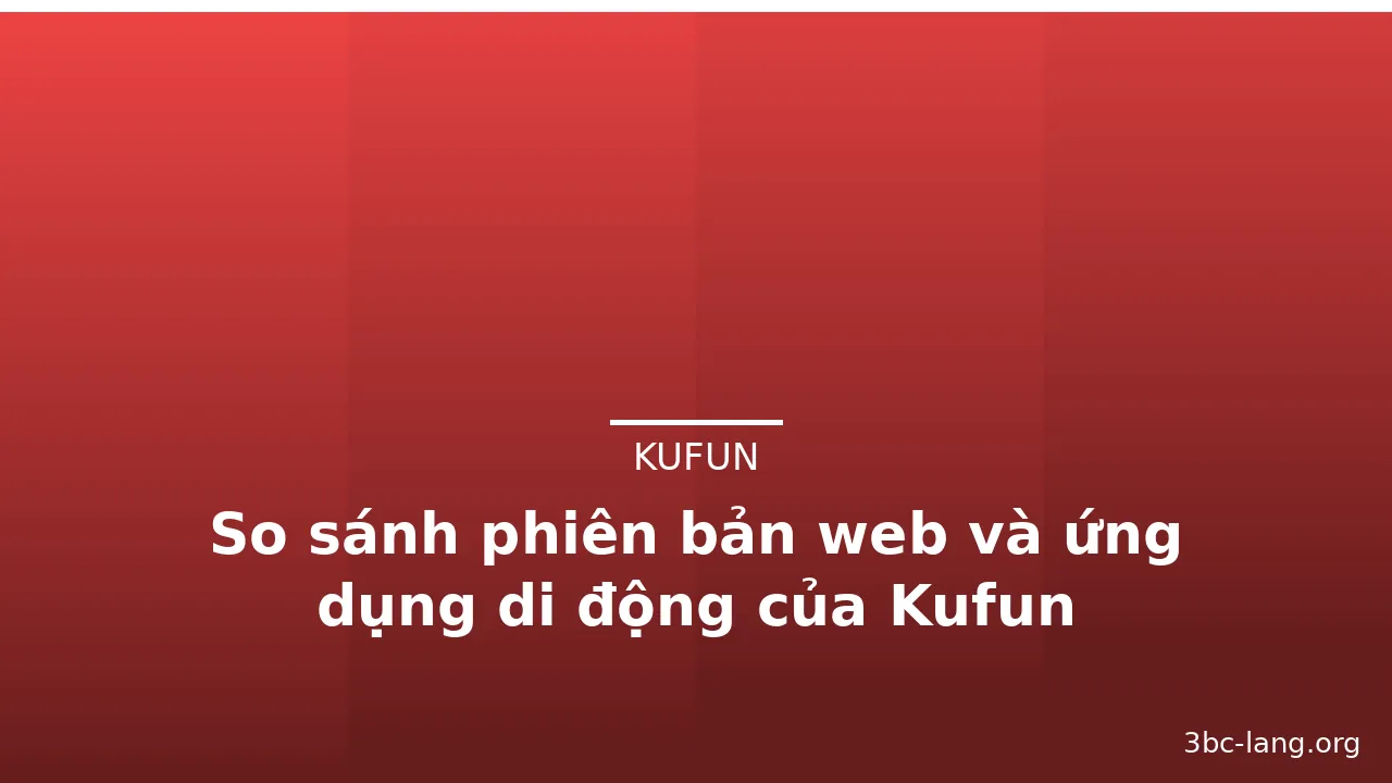 So sánh phiên bản web và ứng dụng di động của Kufun — kufun · ảnh 3