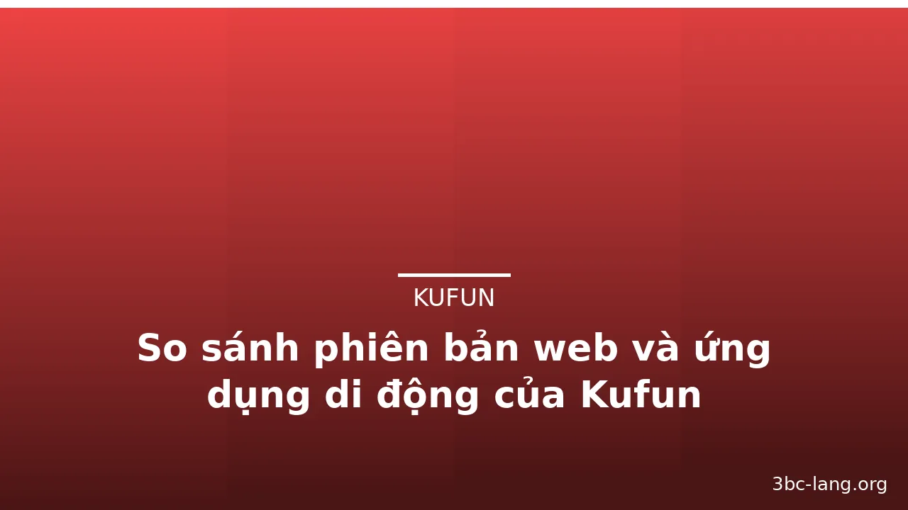 So sánh phiên bản web và ứng dụng di động của Kufun