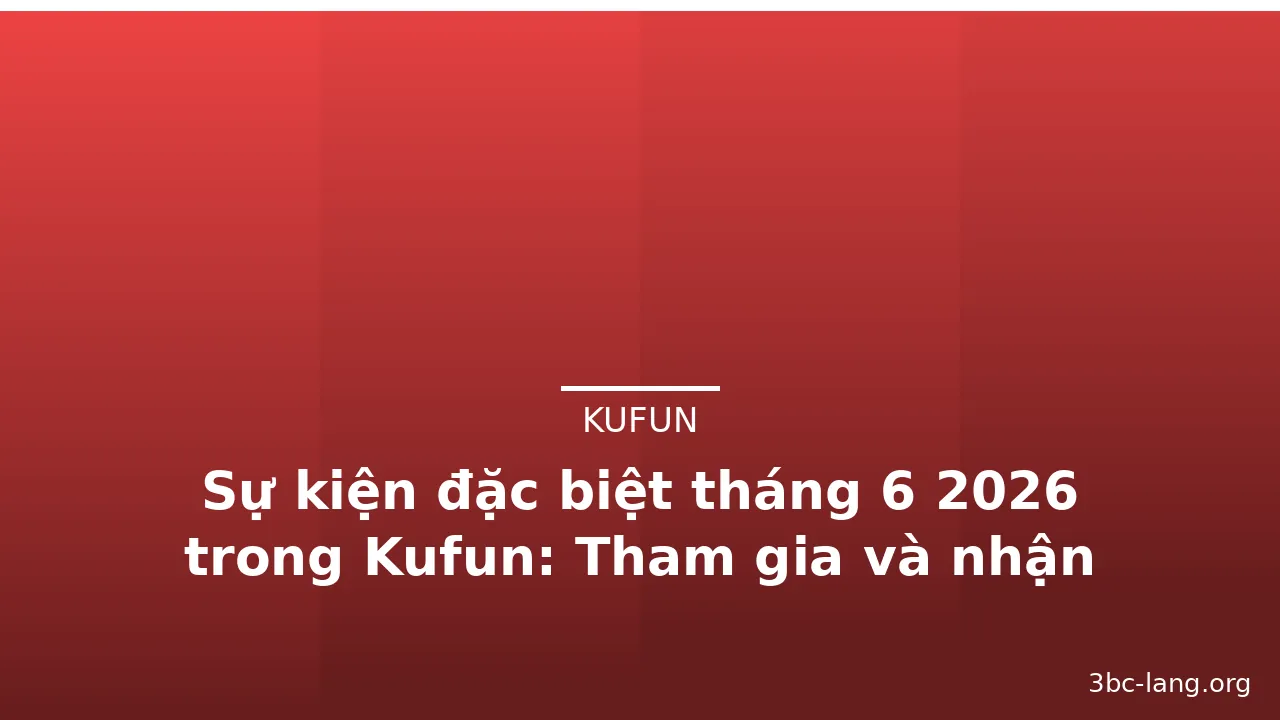 Sự kiện đặc biệt tháng 6 2026 trong Kufun: Tham gia và nhận phần thưởng