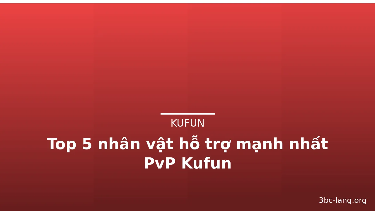 Top 5 nhân vật hỗ trợ mạnh nhất PvP Kufun
