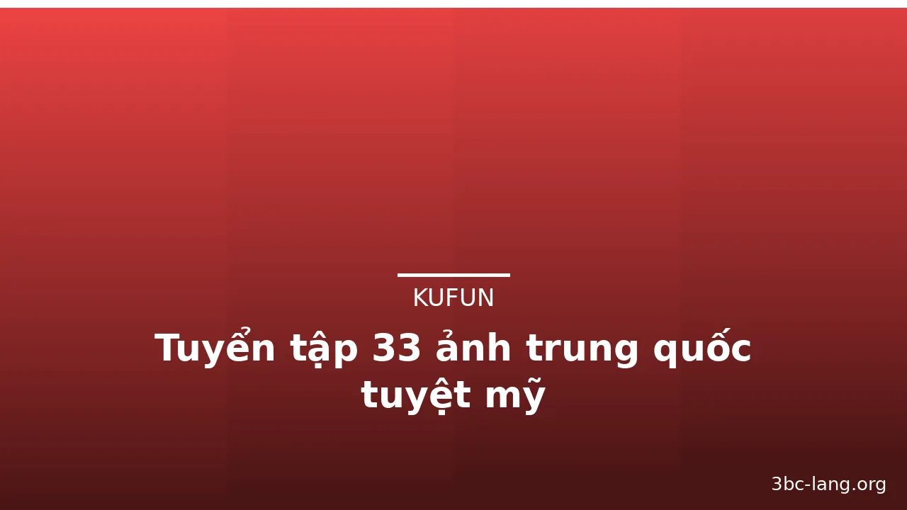 Tuyển tập 33 ảnh trung quốc tuyệt mỹ