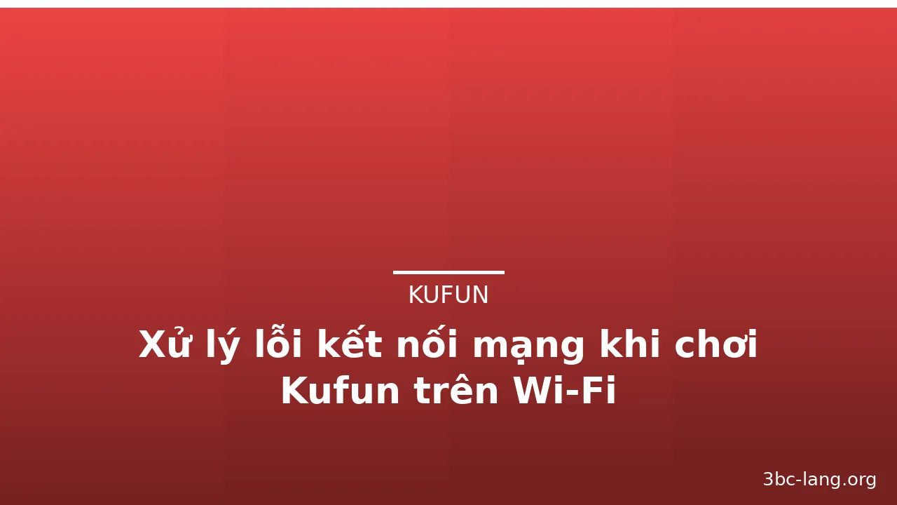 Xử lý lỗi kết nối mạng khi chơi Kufun trên Wi‑Fi — kufun · ảnh 1