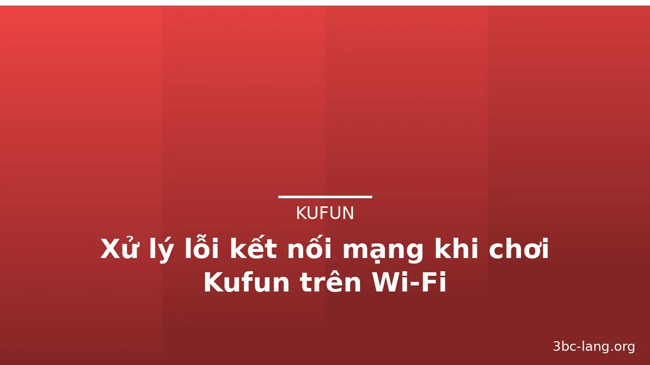 Xử lý lỗi kết nối mạng khi chơi Kufun trên Wi‑Fi